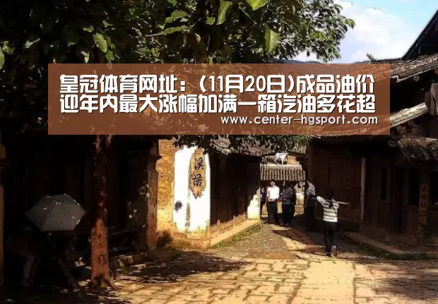 皇冠体育网址:(11月20日)成品油价迎年内最大涨幅加满一箱汽油多花超10元(图2) 皇冠体育