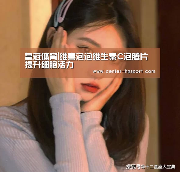 皇冠体育|维喜泡泡维生素C泡腾片 提升细胞活力(图3) 皇冠体育官网